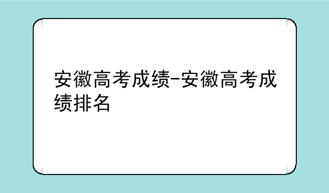 安徽高考成绩-安徽高考成绩排名