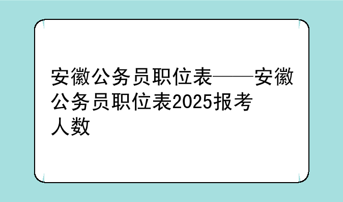 安徽公务员职位表——安徽公务员职位表2025报考人数