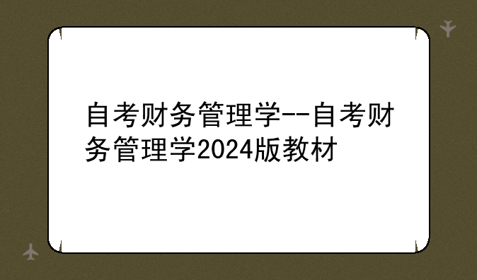 自考财务管理学--自考财务管理学2024版教材