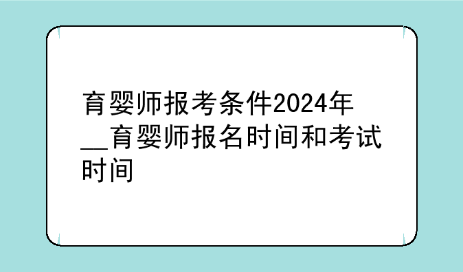 育婴师报考条件2024年__育婴师报名时间和考试时间