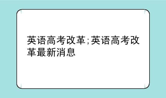 英语高考改革;英语高考改革最新消息