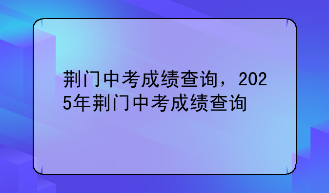 荆门中考成绩查询，2025年荆门中考成绩查询