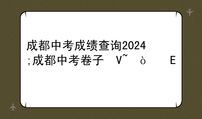 成都中考成绩查询2024;成都中考卷子及答案2024