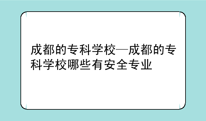 成都的专科学校—成都的专科学校哪些有安全专业