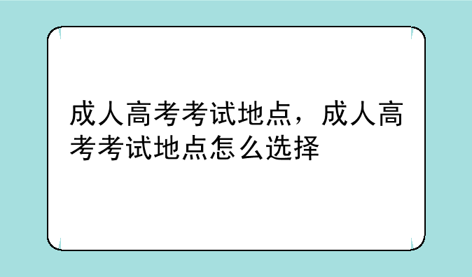 成人高考考试地点，成人高考考试地点怎么选择