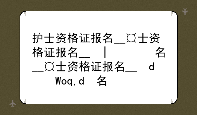 护士资格证报名__护士资格证报名时间和考试时间