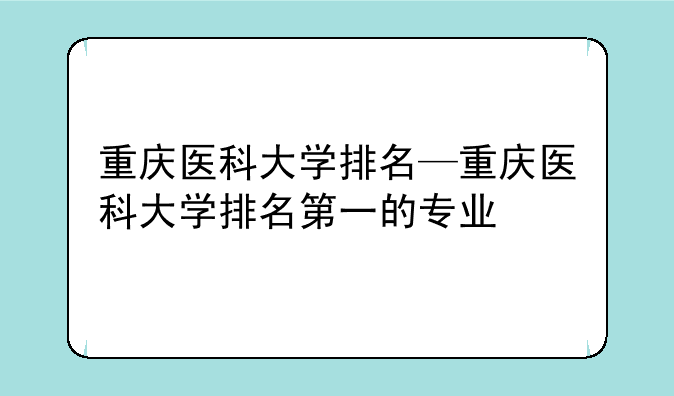 重庆医科大学排名—重庆医科大学排名第一的专业