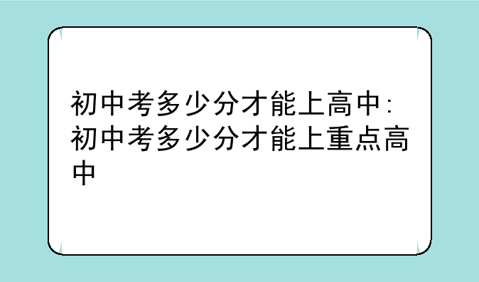 初中考多少分才能上高中:初中考多少分才能上重点高中