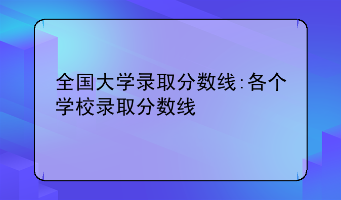 全国大学录取分数线:各个学校录取分数线