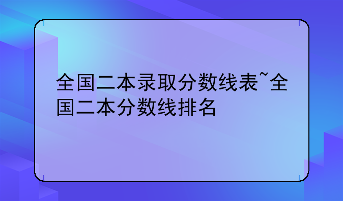 全国二本录取分数线表~全国二本分数线排名