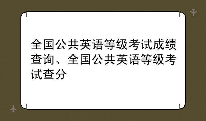 全国公共英语等级考试成绩查询、全国公共英语等级考试查分