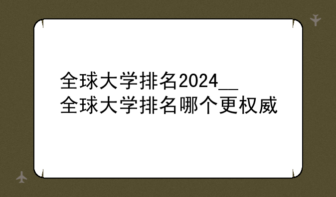 全球大学排名2024__全球大学排名哪个更权威