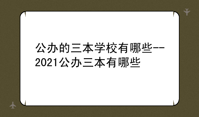公办的三本学校有哪些--2021公办三本有哪些