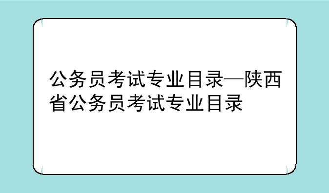 公务员考试专业目录—陕西省公务员考试专业目录