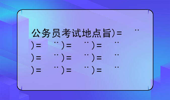 公务员考试地点查询——公务员考试具体地点