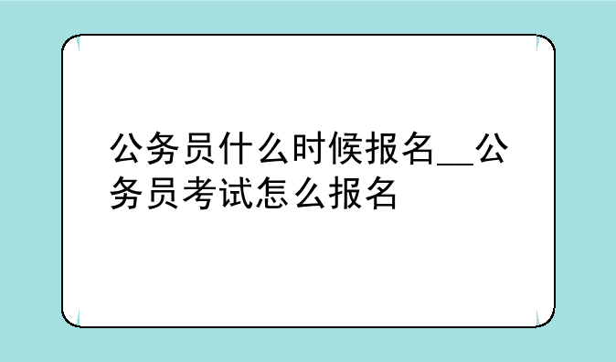 公务员什么时候报名__公务员考试怎么报名