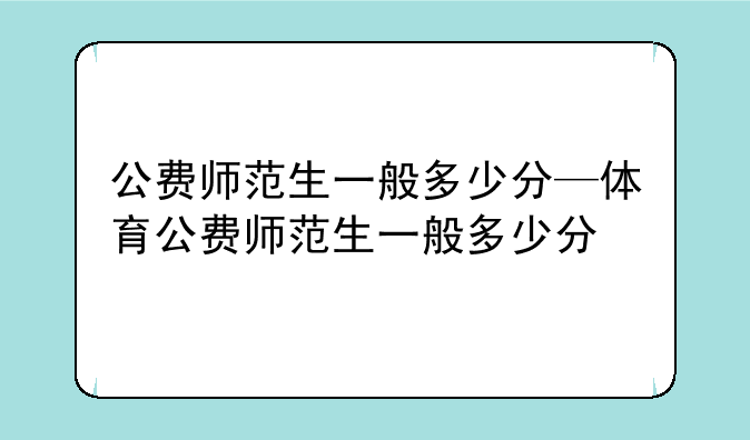 公费师范生一般多少分—体育公费师范生一般多少分