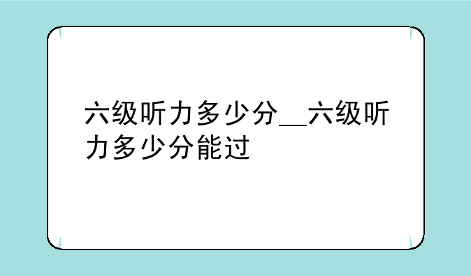 六级听力多少分__六级听力多少分能过