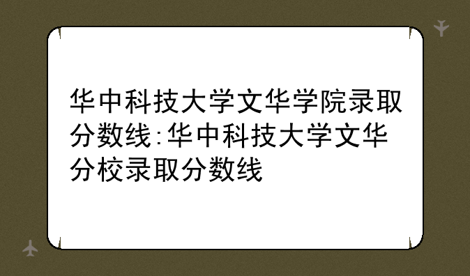 华中科技大学文华学院录取分数线:华中科技大学文华分校录取分数线