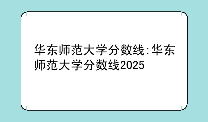 华东师范大学分数线:华东师范大学分数线2025
