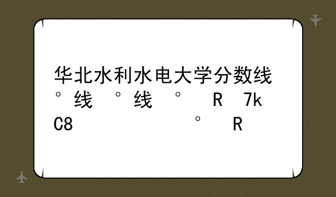华北水利水电大学分数线，华北水利水电大学分数线是多少